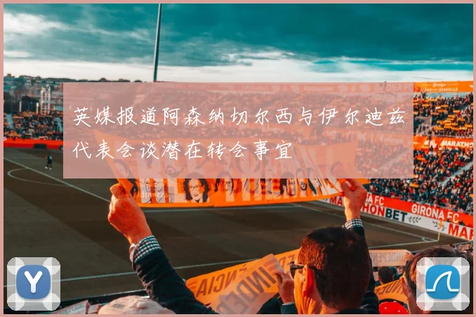 英媒报道阿森纳切尔西与伊尔迪兹代表会谈潜在转会事宜