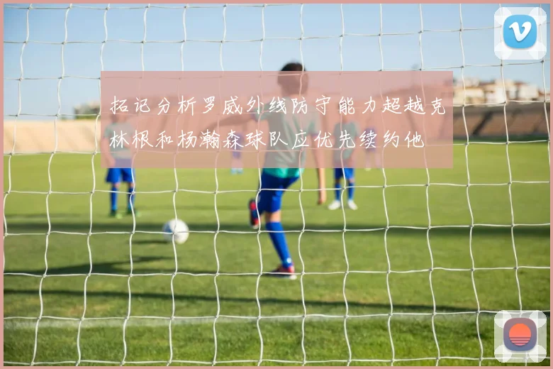 拓记分析罗威外线防守能力超越克林根和杨瀚森球队应优先续约他