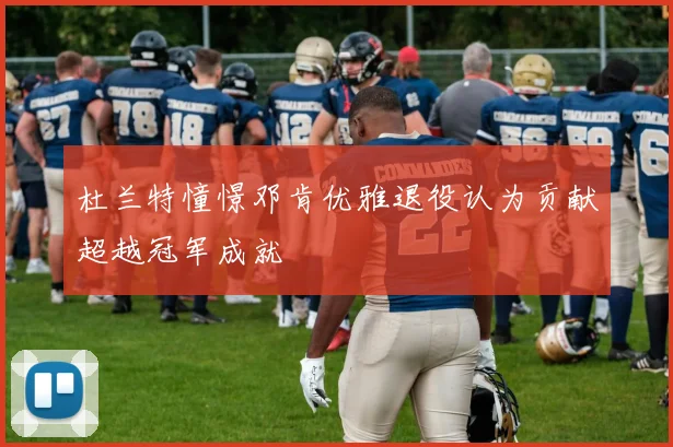 杜兰特憧憬邓肯优雅退役认为贡献超越冠军成就