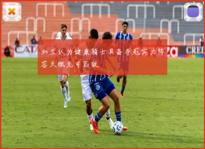 加兰认为健康骑士具备夺冠实力阵容天赋无可匹敌