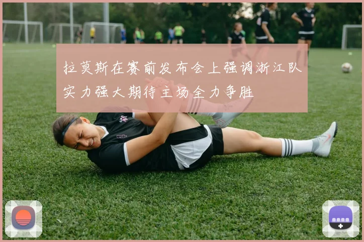 拉莫斯在赛前发布会上强调浙江队实力强大期待主场全力争胜