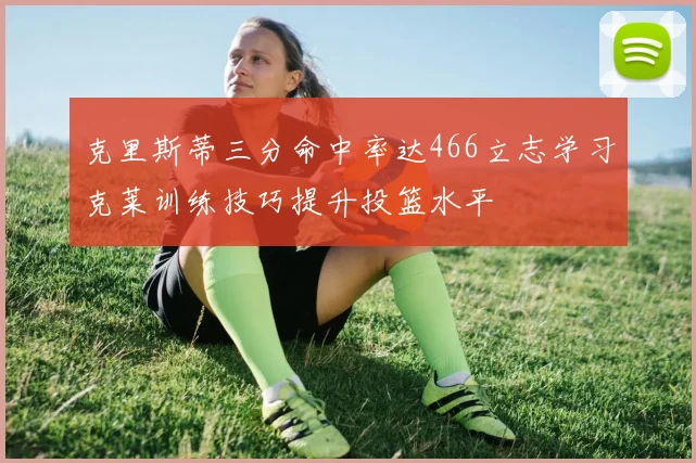 克里斯蒂三分命中率达466立志学习克莱训练技巧提升投篮水平