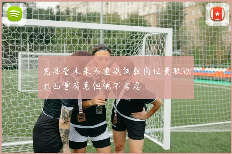 克洛普未来或重返执教岗位曼联切尔西曾有意但他不考虑