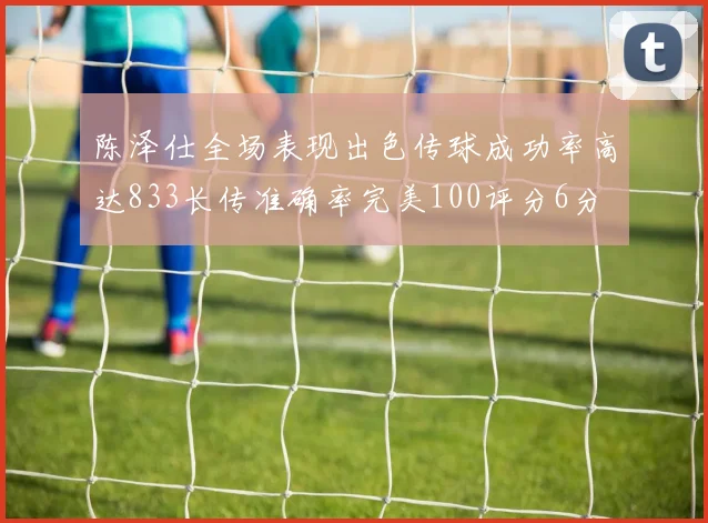 陈泽仕全场表现出色传球成功率高达833长传准确率完美100评分6分
