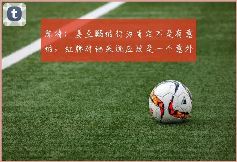 陈涛：姜至鹏的行为肯定不是有意的，红牌对他来说应该是一个意外