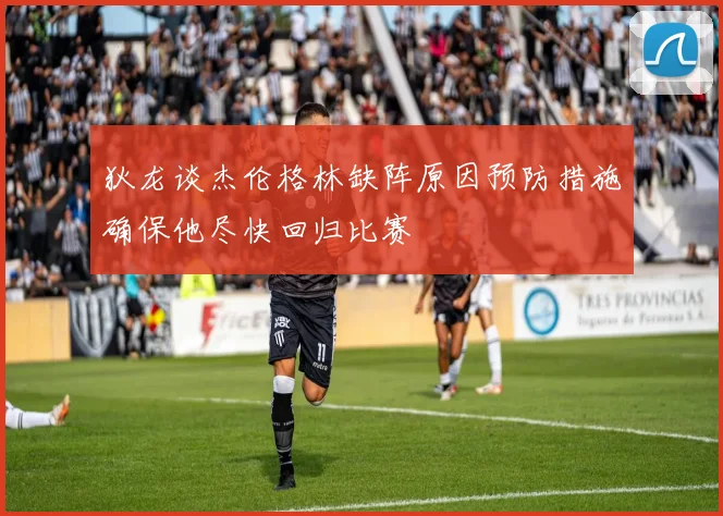 狄龙谈杰伦格林缺阵原因预防措施确保他尽快回归比赛
