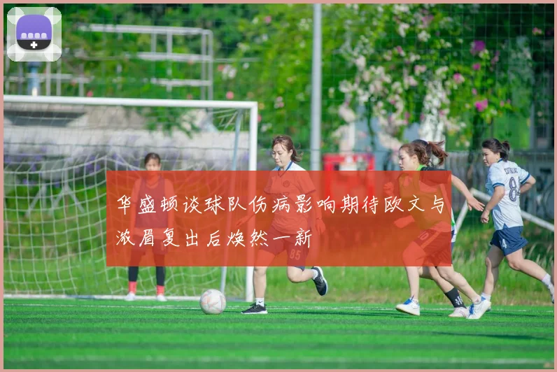 华盛顿谈球队伤病影响期待欧文与浓眉复出后焕然一新