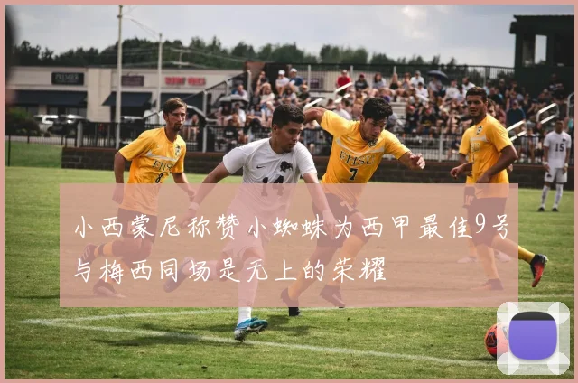 小西蒙尼称赞小蜘蛛为西甲最佳9号与梅西同场是无上的荣耀