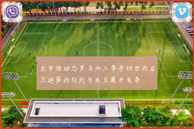 全市场动态罗马加入争夺切尔西后卫迪萨西行列与米兰展开竞争