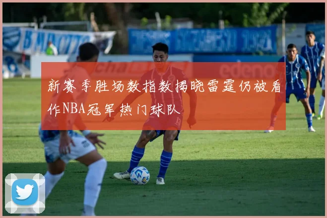新赛季胜场数指数揭晓雷霆仍被看作NBA冠军热门球队
