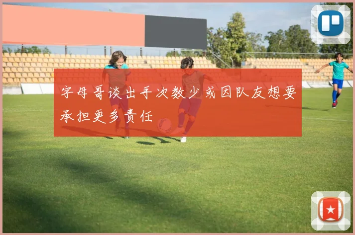 字母哥谈出手次数少或因队友想要承担更多责任