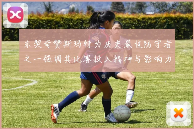 东契奇赞斯玛特为历史最佳防守者之一强调其比赛投入精神与影响力
