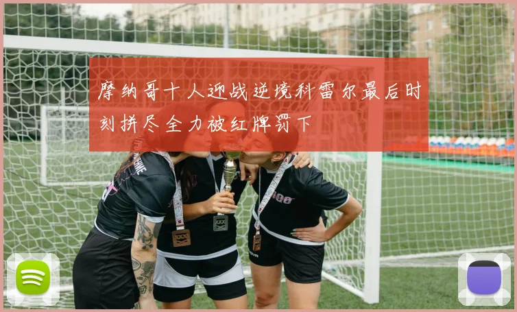 摩纳哥十人迎战逆境科雷尔最后时刻拼尽全力被红牌罚下