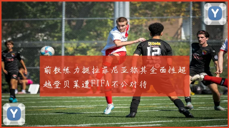 前教练力挺拉菲尼亚称其全面性超越登贝莱遭FIFA不公对待