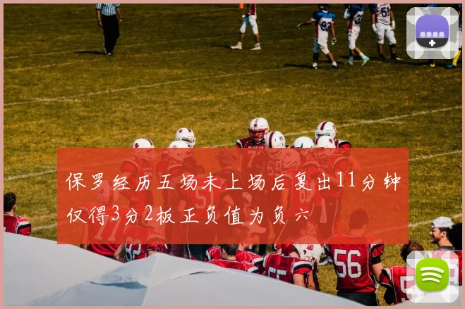 保罗经历五场未上场后复出11分钟仅得3分2板正负值为负六