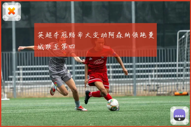 英超夺冠赔率大变动阿森纳领跑曼城跌至第四