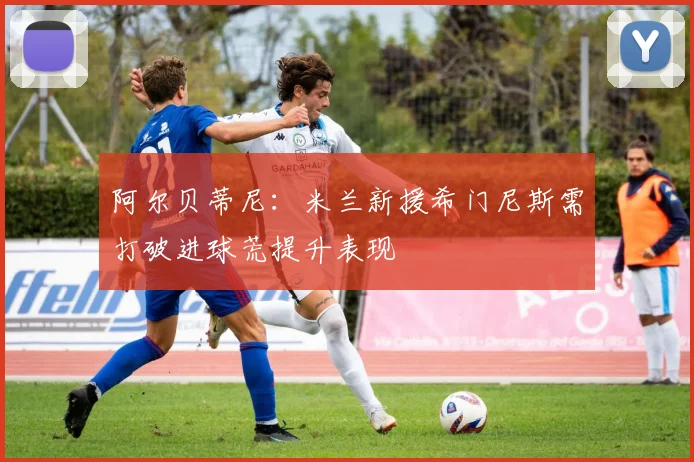 阿尔贝蒂尼：米兰新援希门尼斯需打破进球荒提升表现