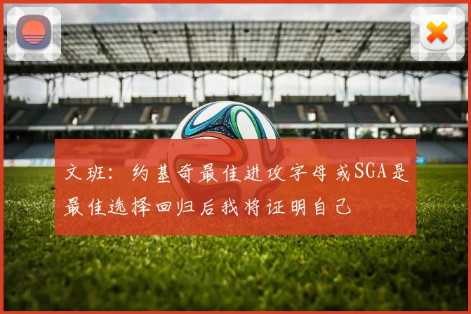 文班：约基奇最佳进攻字母或SGA是最佳选择回归后我将证明自己