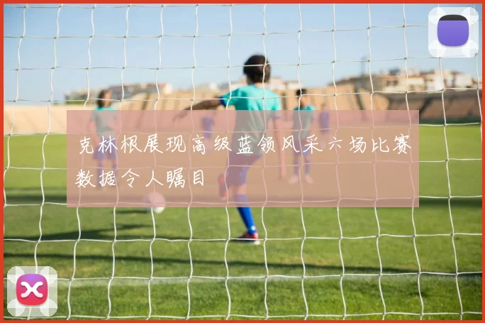 克林根展现高级蓝领风采六场比赛数据令人瞩目