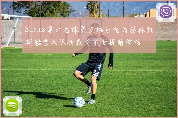 Shams曝六名球员艾维杜伦马瑟林凯斯勒索汉沃特森将不会提前续约