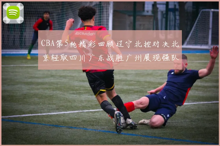 CBA第5轮精彩回顾辽宁北控对决北京轻取四川广东战胜广州展现强队风范