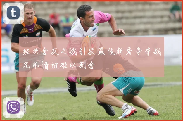 经典舍友之战引发最佳新秀争夺战兄弟情谊难以割舍