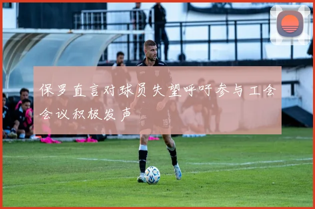 保罗直言对球员失望呼吁参与工会会议积极发声