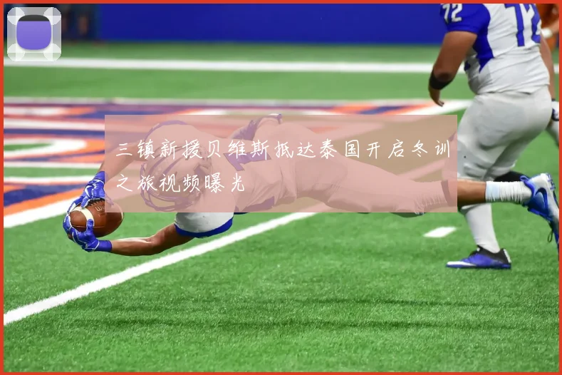 三镇新援贝维斯抵达泰国开启冬训之旅视频曝光