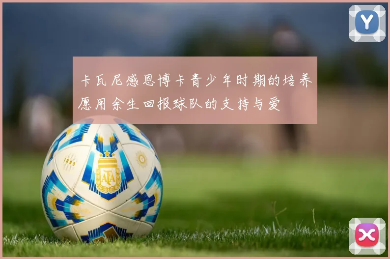 卡瓦尼感恩博卡青少年时期的培养愿用余生回报球队的支持与爱