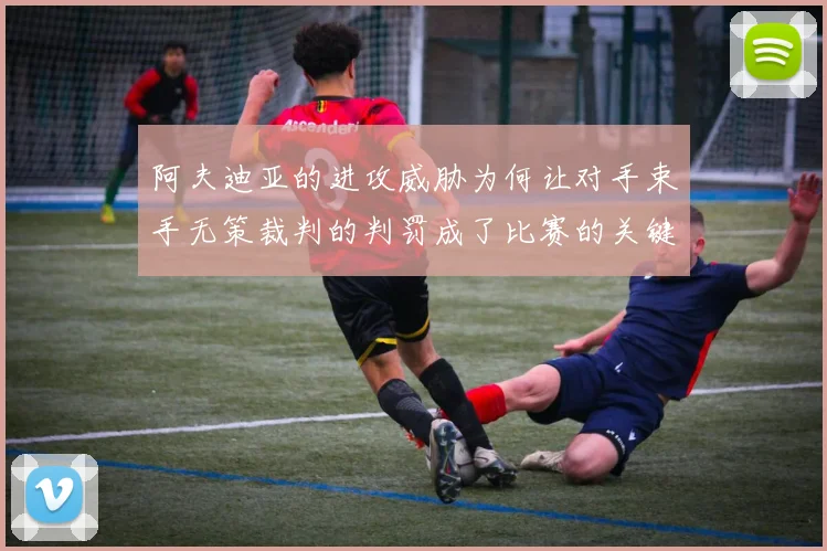 阿夫迪亚的进攻威胁为何让对手束手无策裁判的判罚成了比赛的关键因素
