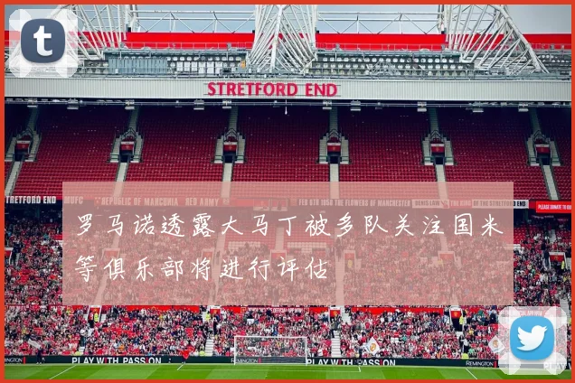 罗马诺透露大马丁被多队关注国米等俱乐部将进行评估