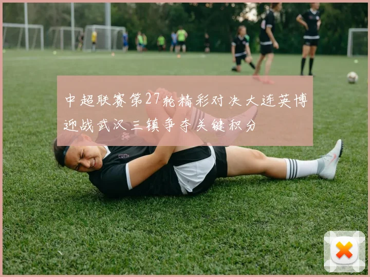中超联赛第27轮精彩对决大连英博迎战武汉三镇争夺关键积分