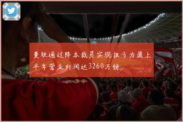 曼联通过降本裁员实现扭亏为盈上半年营业利润达3260万镑