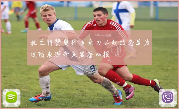 杜兰特赞奥科吉全力以赴的态度为攻防表现带来显著回报