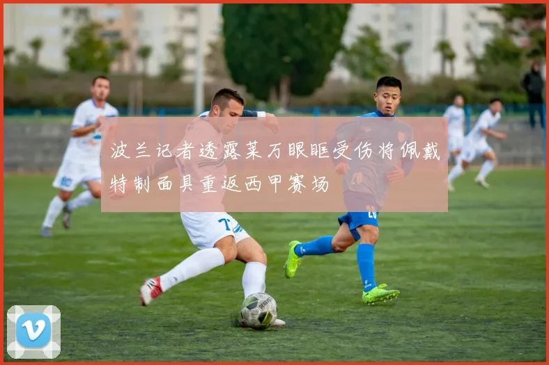 波兰记者透露莱万眼眶受伤将佩戴特制面具重返西甲赛场