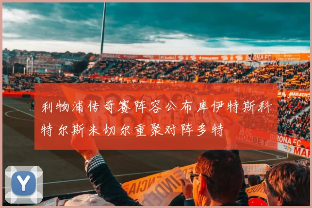 利物浦传奇赛阵容公布库伊特斯科特尔斯米切尔重聚对阵多特