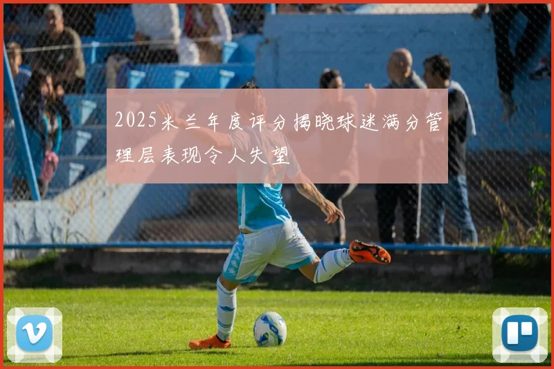 2025米兰年度评分揭晓球迷满分管理层表现令人失望