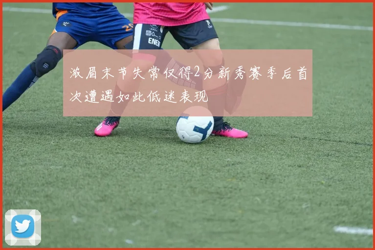 浓眉末节失常仅得2分新秀赛季后首次遭遇如此低迷表现