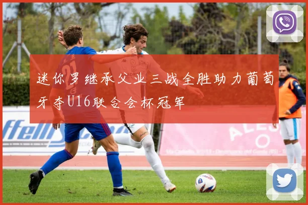 迷你罗继承父业三战全胜助力葡萄牙夺U16联合会杯冠军