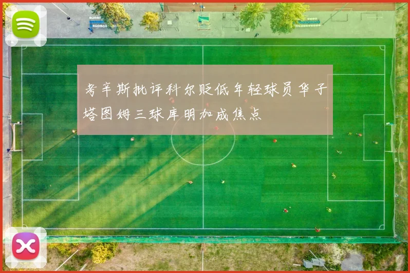 考辛斯批评科尔贬低年轻球员华子塔图姆三球库明加成焦点