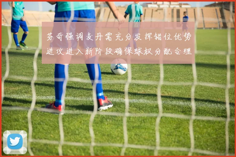 芬奇强调麦丹需充分发挥错位优势进攻进入新阶段确保球权分配合理