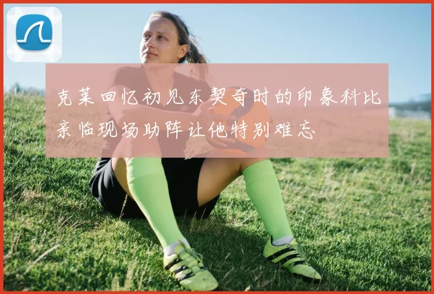 克莱回忆初见东契奇时的印象科比亲临现场助阵让他特别难忘