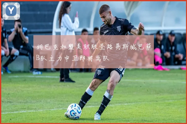 姆巴克加盟美职联圣路易斯城巴萨B队主力中卫即将离队