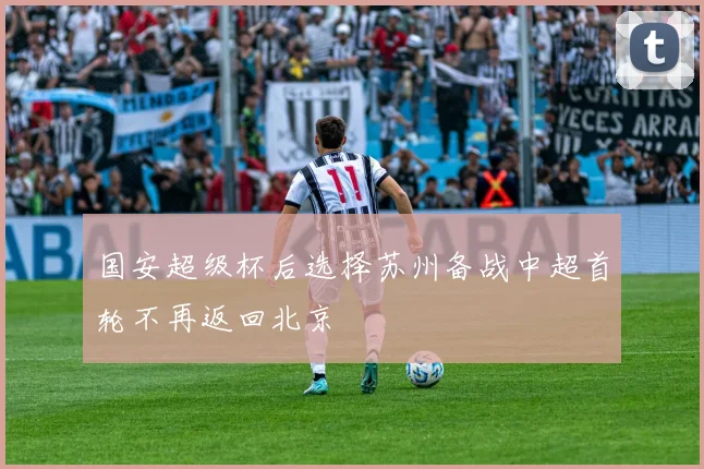 国安超级杯后选择苏州备战中超首轮不再返回北京