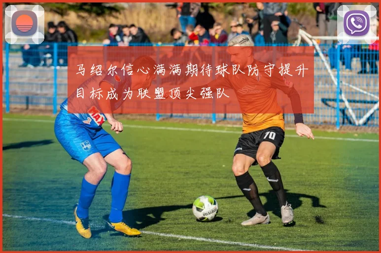 马绍尔信心满满期待球队防守提升目标成为联盟顶尖强队
