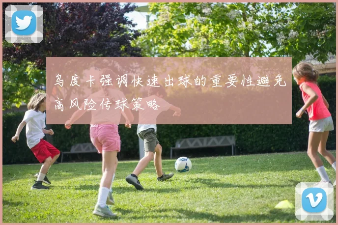 乌度卡强调快速出球的重要性避免高风险传球策略