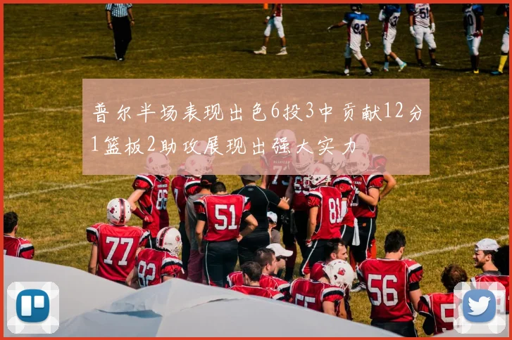普尔半场表现出色6投3中贡献12分1篮板2助攻展现出强大实力