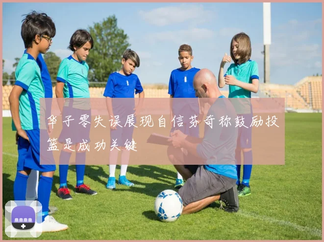 华子零失误展现自信芬奇称鼓励投篮是成功关键