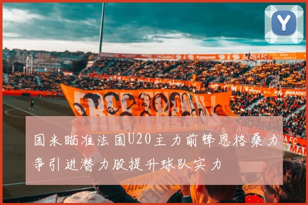 国米瞄准法国U20主力前锋恩格桑力争引进潜力股提升球队实力