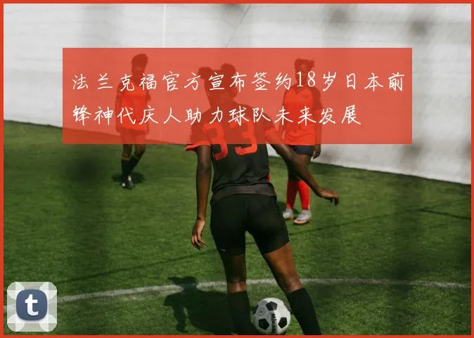 法兰克福官方宣布签约18岁日本前锋神代庆人助力球队未来发展